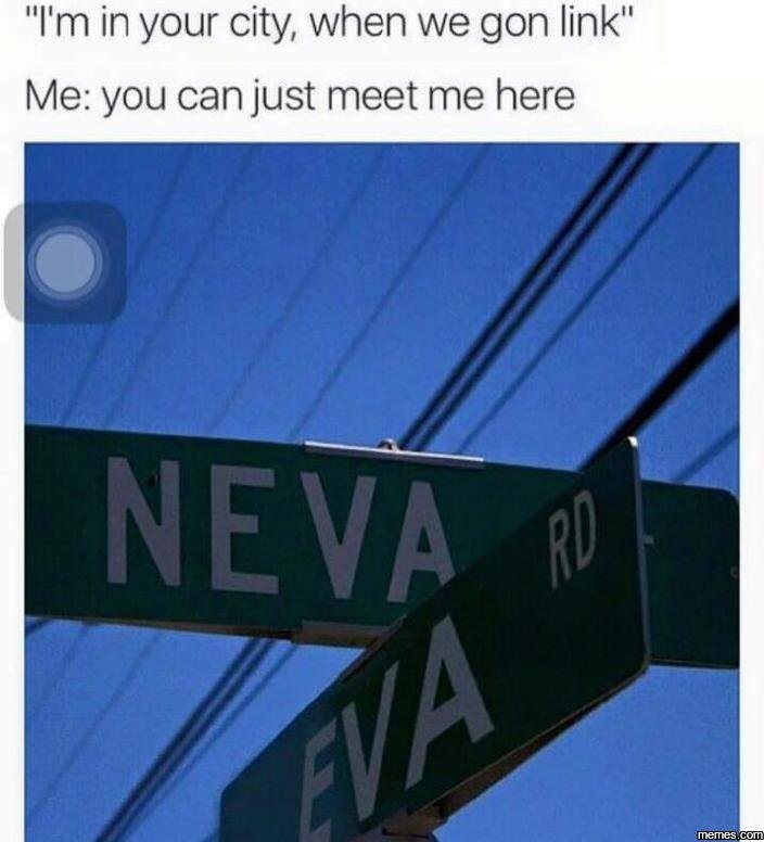 Im in your city when we gon link me you can just meet me here neva r0 eva memes