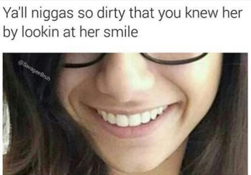 Ya'll niggas so dirty that you knew her by lookin at her smile 0 qoror