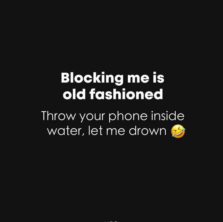 Blocking me is old fashioned throw your phone inside water, let me drown