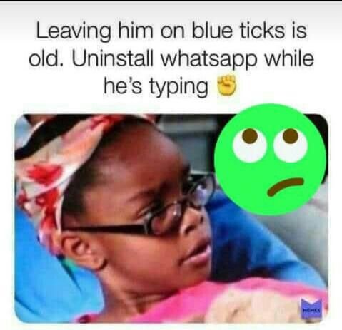 Leaving him on blue ticks is old. uninstall whatsapp while he's typing
