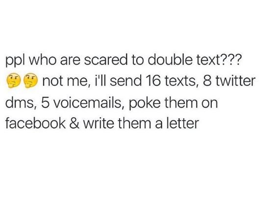 Pplwho are scared to double text??? not me i'll send 16 texts, 8 twitter dms, 5