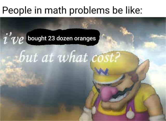 People in math problems be like i've bought 23 dozen oranges but at what cost?