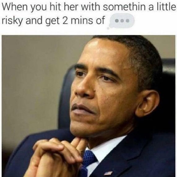 When you hit her with somethin a little risky and get 2 mins of