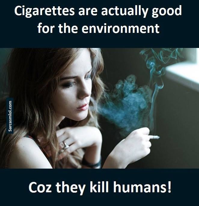 Cigarettes are actually good for the environment 1 coz they kill humans!
