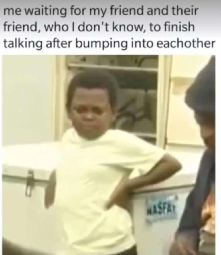 Me waiting for my friend and their friend, who i don't know to finish talking af