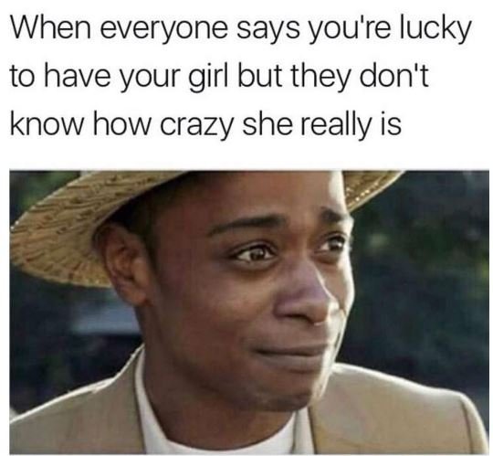 When everyone says you're lucky to have your girl but they don't know how crazy