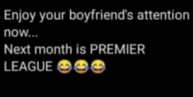 Enjoy your boyfriends attention now next month is premier league