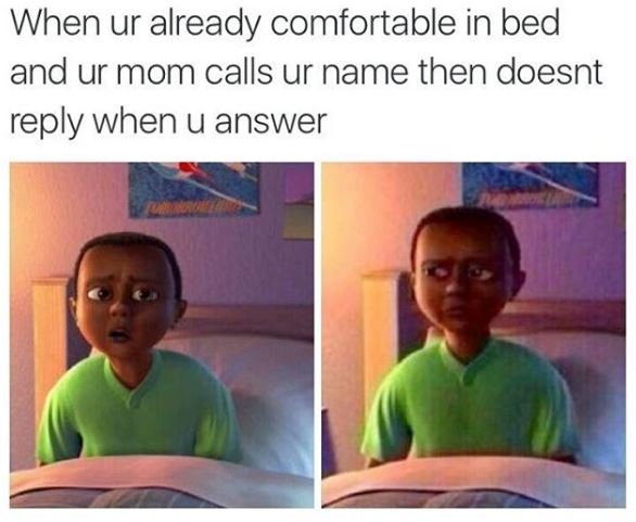 When ur already comfortable in bed and ur mom calls ur name then doesnt reply wh