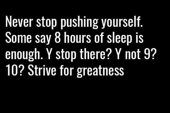Never stop pushing yourself some say 8 hours of sleep is enough. y stop there? y