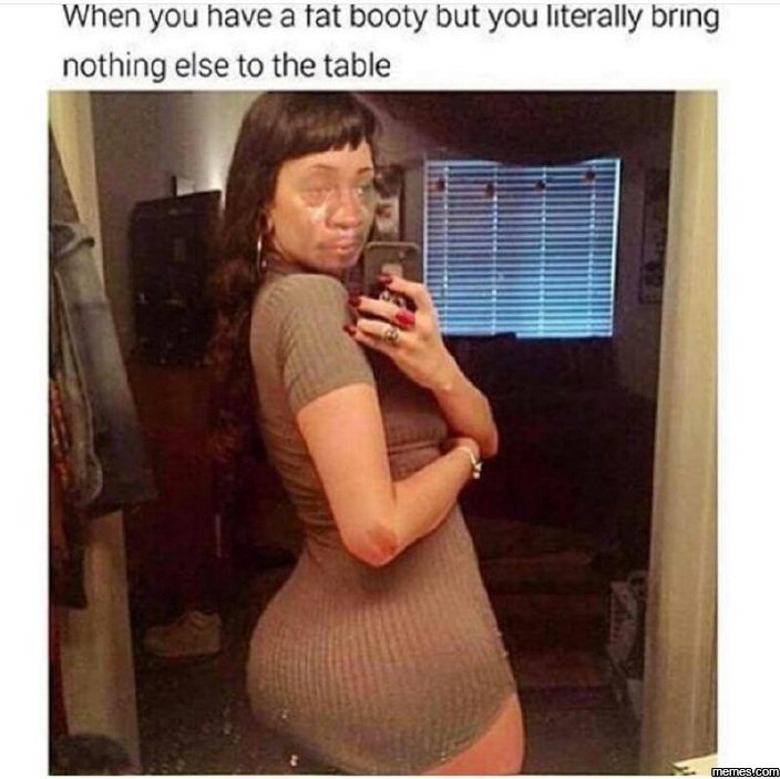 When you have a tat booty but you lıterally brıng nothing else to the table meme