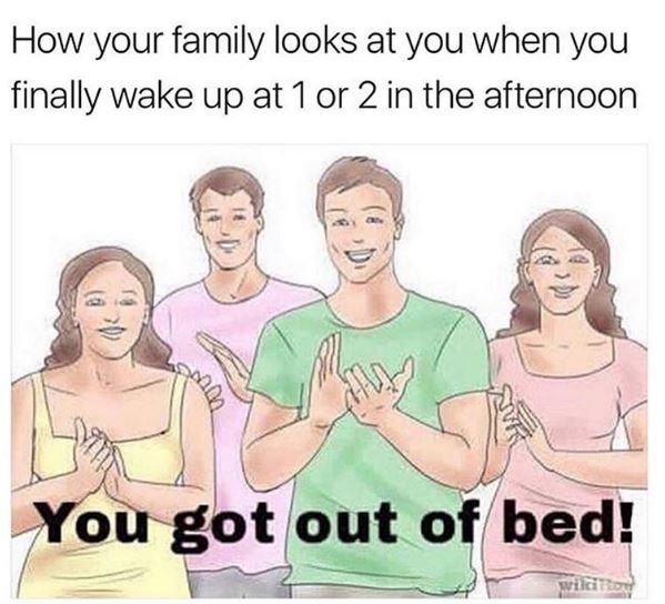 How your family looks at you when you finally wake up at 1or 2in the afternoon y