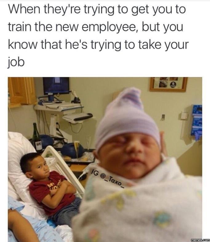 When they're trying to get you to train the new employee but you know that he's