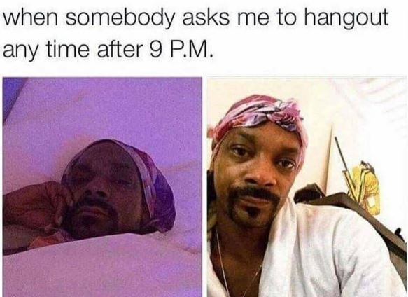 When somebody asks me to hangout any time after 9 pm.