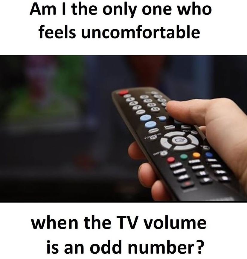 Am i the only one who feels uncomfortable when the tv volume is an odd number? 9