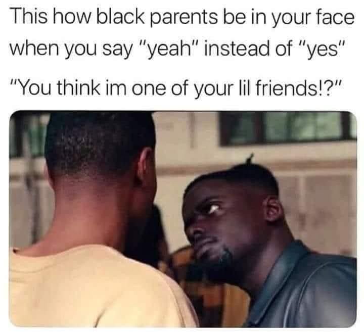 This how black parents be in your face when you say yeah instead of 'yes' you th