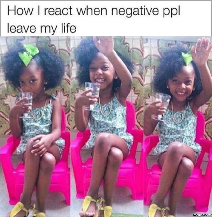 How react when negative ppl leave my life e meme