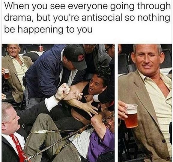 When you see everyone going through drama, but you're antisocial so nothing be h