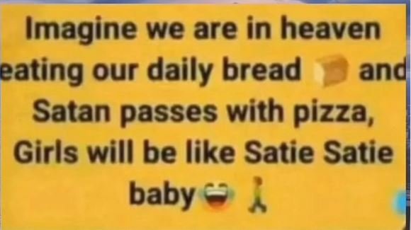 Imagine we are in heaven eating our daily bread and satan passes with pizza, gir