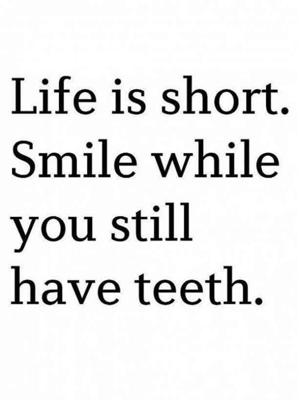 Life is short. smile while you still have teeth