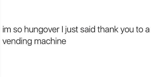 Im so hungover ijust said thank you to a vending machine