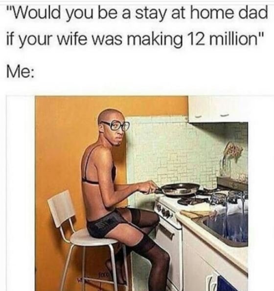 Would yoube a stay at home dad if your wife was making 12 million me