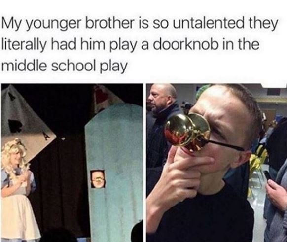 My younger brother is so untalented they literally had him play a doorknob in th