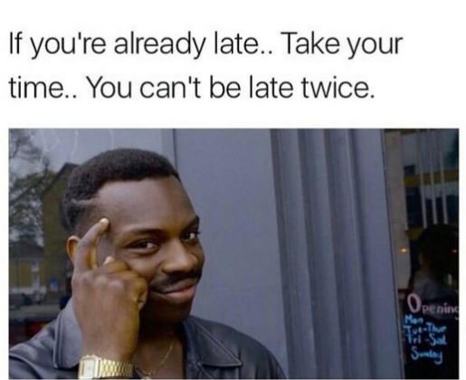 If you're already late. take your time you can't be late twice