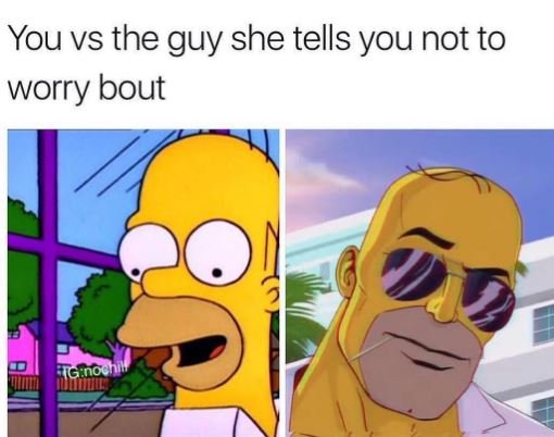 You vs the guy she tells you not to worry bout ginoel