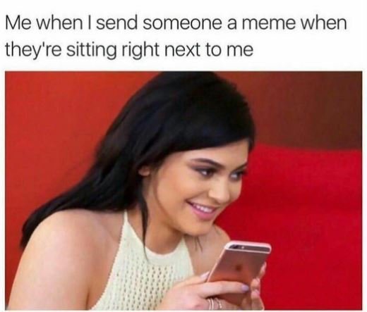 Me when i send someone a meme when they're sitting right next to me