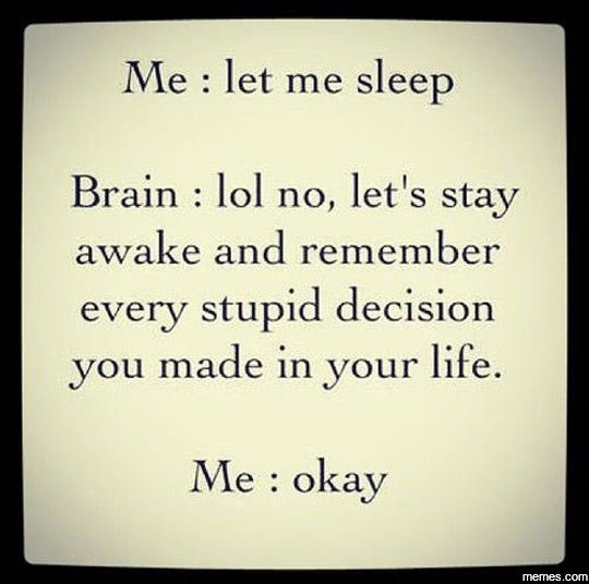 Me let me sleep brain lol no, let's stay awake and remember every stupid decisio