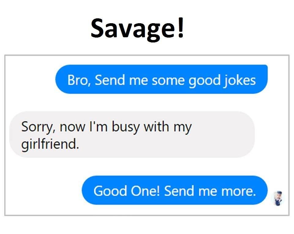 Savage! bro send me some good jokes sorry now i'm busy with my girlfriend. good