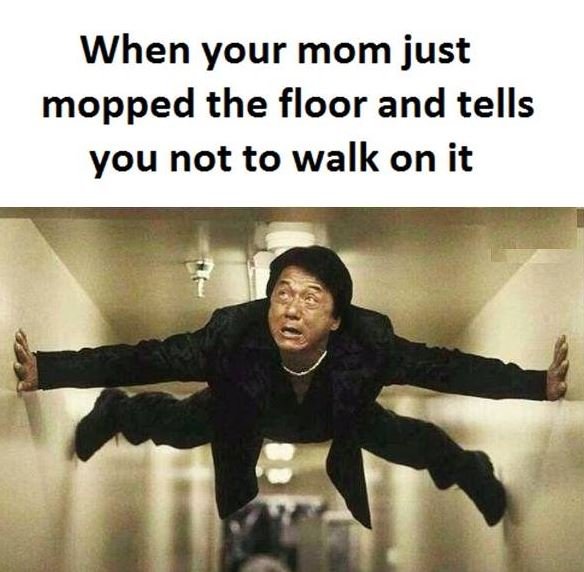 When your mom just mopped the floor and tells you not to walk on it