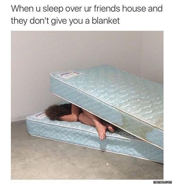 When u sleep over ur friends house and they don't give you a blanket