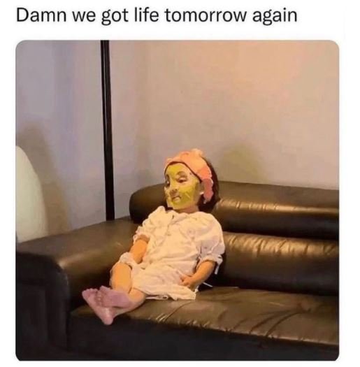 Damn we got life tomorrow again