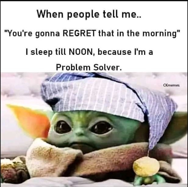 When people tell me. you're gonna regret that in the morning sleep till noon, be