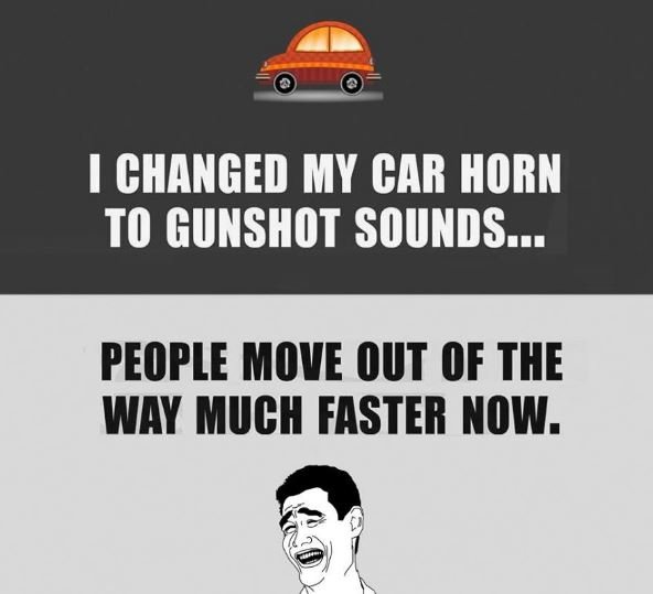 1 changed my car horn to gunshot sounds people move out of the way much faster n