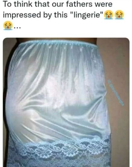 To think that our fathers were impressed by this lingerie