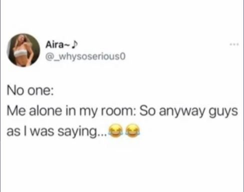 Aira , whysoseriouso no one me alone in my room so anyway guys as was saying.