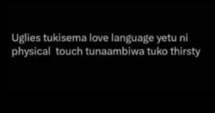 Uglies tukisema love language yetu ni physical touch tunaambiwa tuko thirsty