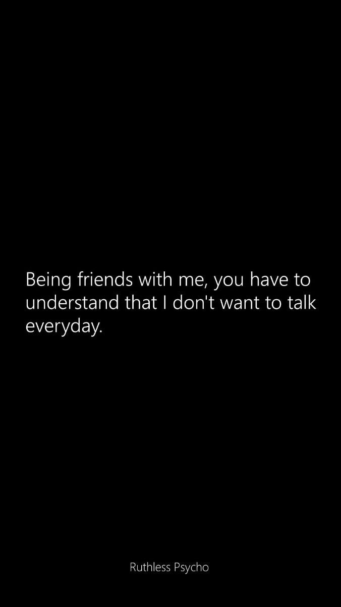Being friends with me, you have to understand that don't want to talk everyday r