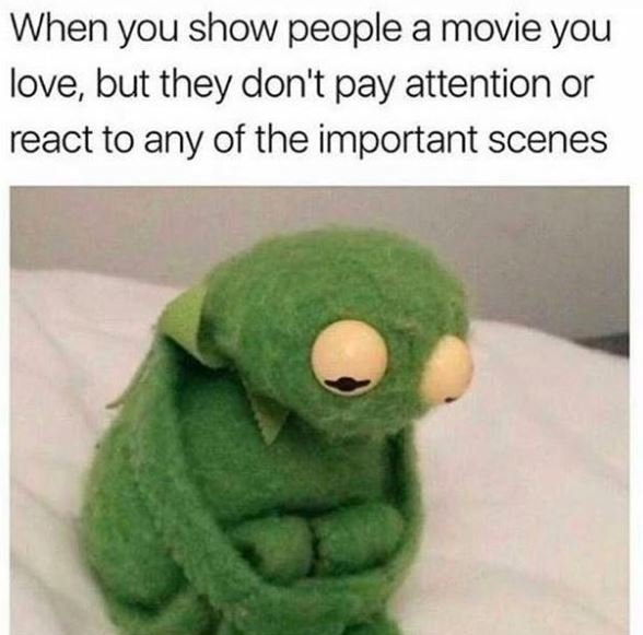 When you show people a movie you love but they don't pay attention or react to a