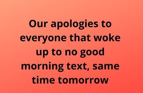 Our apologies to everyone that woke up to no good morning text same time tomorro