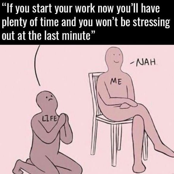 If you start your work now you'il have plenty of time and you won't be stressing