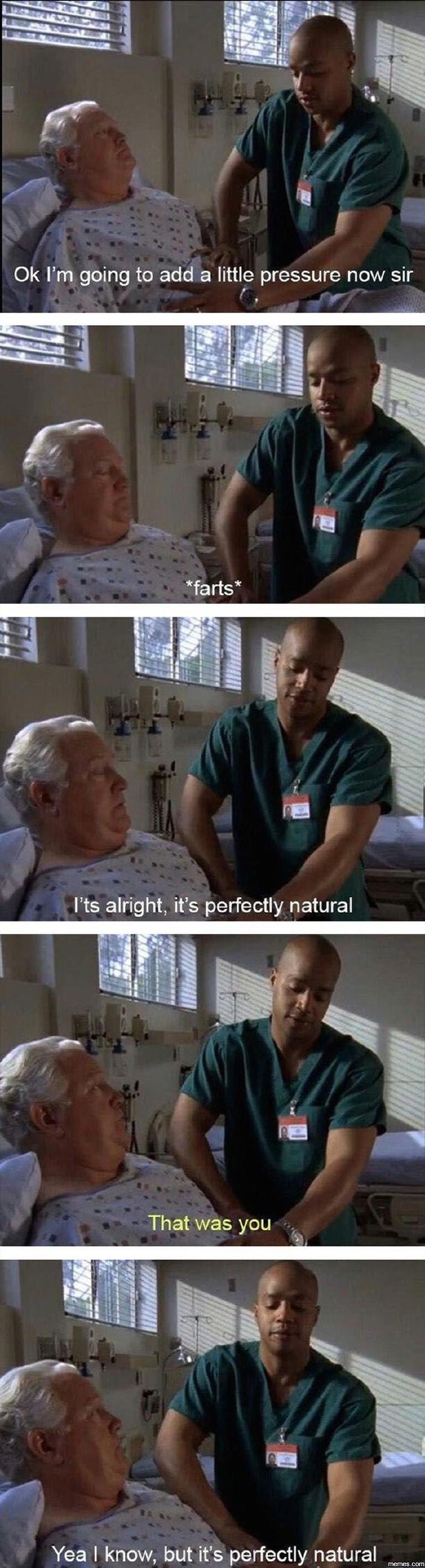 Ok l'm going to add a little pressure now sir 'farts i'ts alright its perfectly