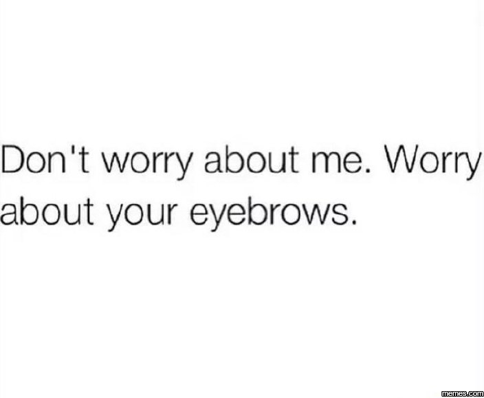 Don't worry about me. worry about your eyebrows.