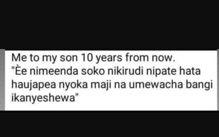 Me to my son 10 years from now. èe nimeenda soko nikirudi nipate hata haujapea n