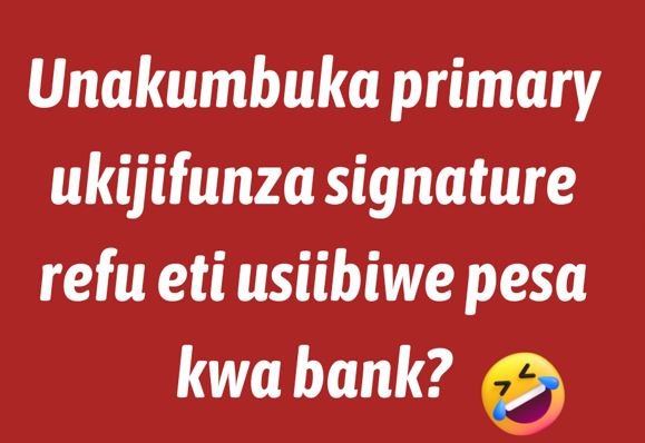 Unakumbuka primary ukijifunza signature refu eti usiibiwe pesa kwa bank?