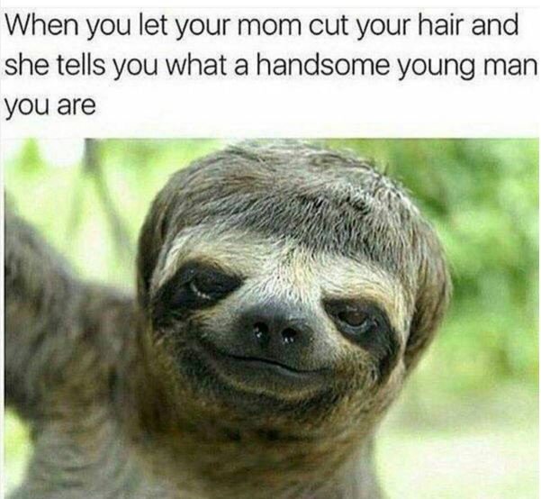 When you let your mom cut your hair and she tells you what a handsome young man