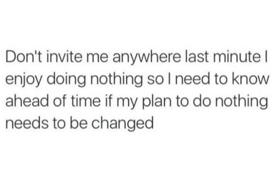 Don't invite me anywhere last minute enjoy doing nothing so need to know ahead o