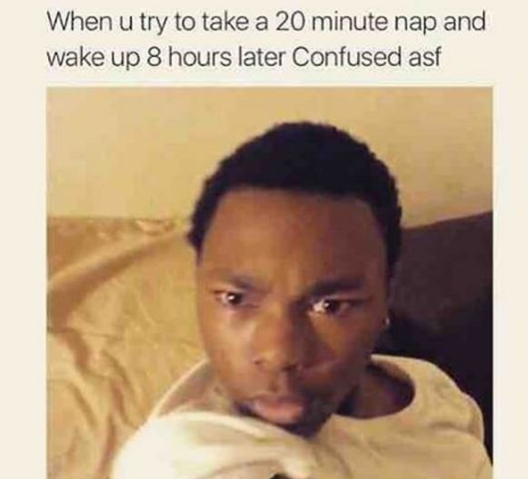 When u try to take a 20 minute nap and wake up 8 hours later confused asf